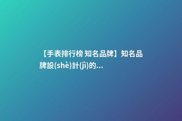 【手表排行榜 知名品牌】知名品牌設(shè)計(jì)的四大法則